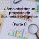 Cómo abordar un proyecto de Business Intelligence (parte 1)